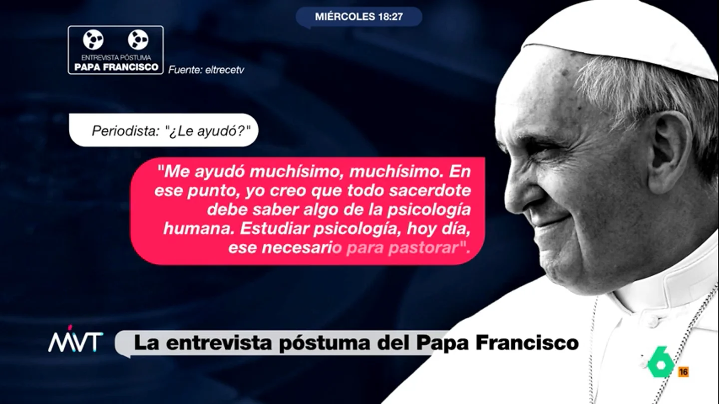 El papa Francisco se abre en una entrevista póstuma sobre su salud mental y reconoce que recibió terapia: "Me ayudó a clarificarme" Más Vale Tarde analiza un fragmento de la entrevista póstuma del papa Francisco, grabada en 2019, donde lo contaba todo sobre sus problemas de salud mental y defendía que "todo sacerdote debe saber algo de psicología".